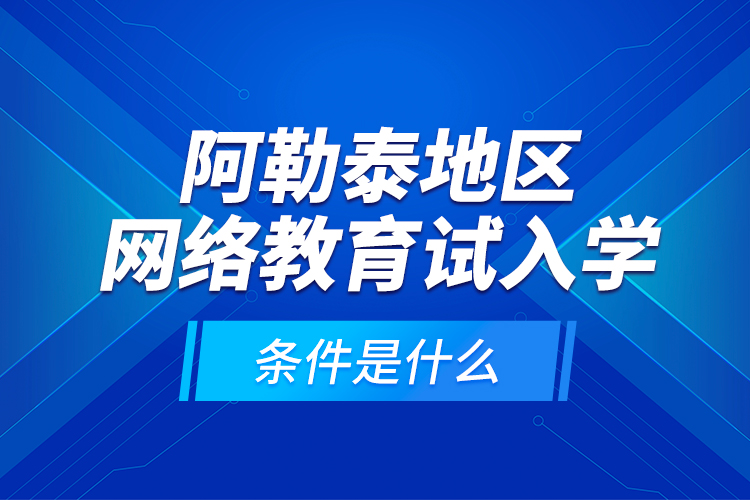 阿勒泰地區(qū)網(wǎng)絡(luò)教育試入學(xué)的條件是什么?