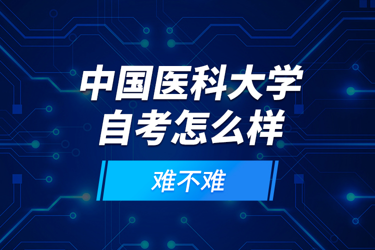 中國醫(yī)科大學自考怎么樣？難不難？