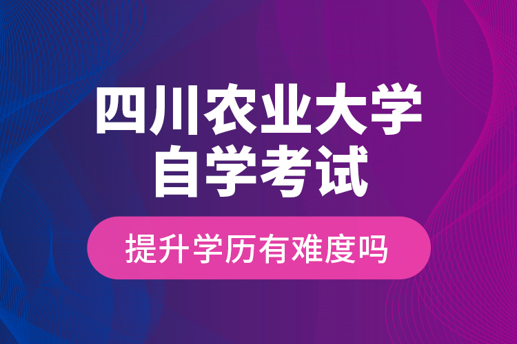 四川農(nóng)業(yè)大學(xué)自學(xué)考試提升學(xué)歷有難度嗎？