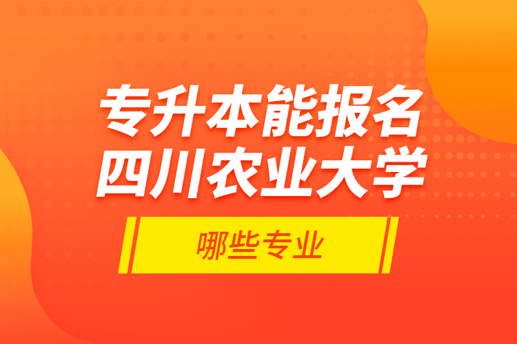 專升本能報名四川農(nóng)業(yè)大學哪些專業(yè)？