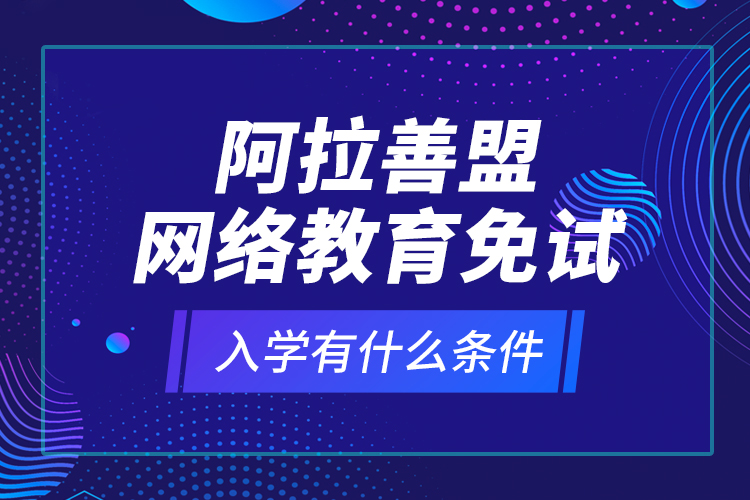 阿拉善盟網絡教育免試入學有什么條件？