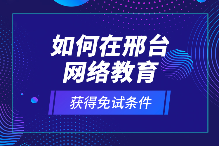如何在邢臺(tái)網(wǎng)絡(luò)教育獲得免試條件？