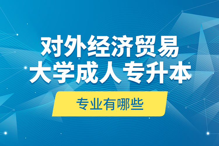 對外經(jīng)濟(jì)貿(mào)易大學(xué)成人專升本專業(yè)有哪些？