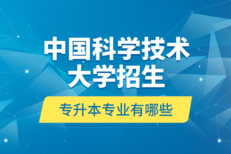 中國(guó)科學(xué)技術(shù)大學(xué)招生專升本專業(yè)有哪些？