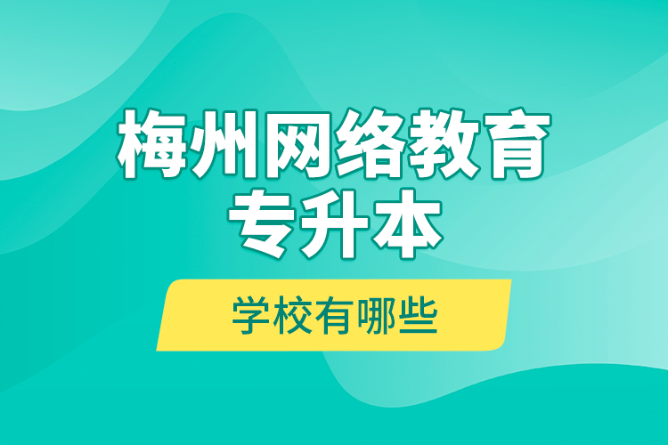 梅州網(wǎng)絡(luò)教育專升本學(xué)校有哪些?
