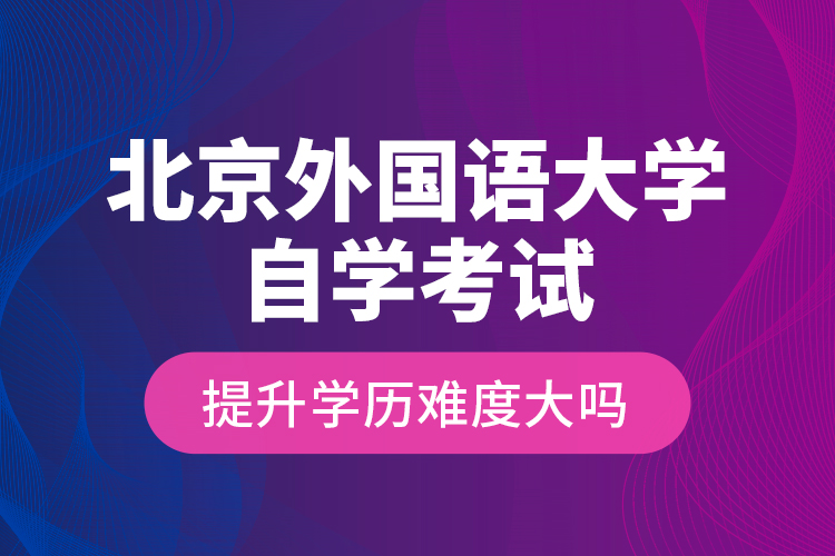 北京外國(guó)語(yǔ)大學(xué)自學(xué)考試提升學(xué)歷難度大嗎？