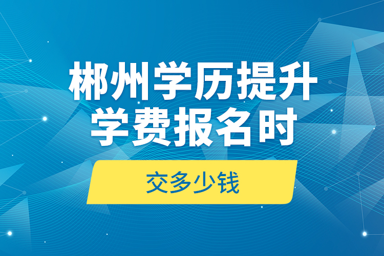 郴州學歷提升學費報名時交多少錢？