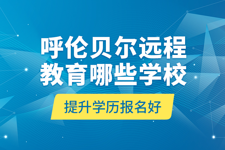 呼倫貝爾遠程教育哪些學(xué)校提升學(xué)歷報名好？