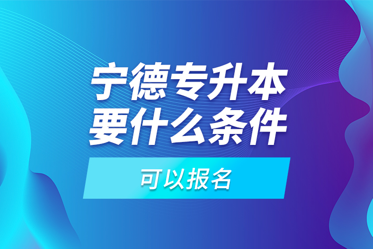寧德專升本要什么條件可以報名？