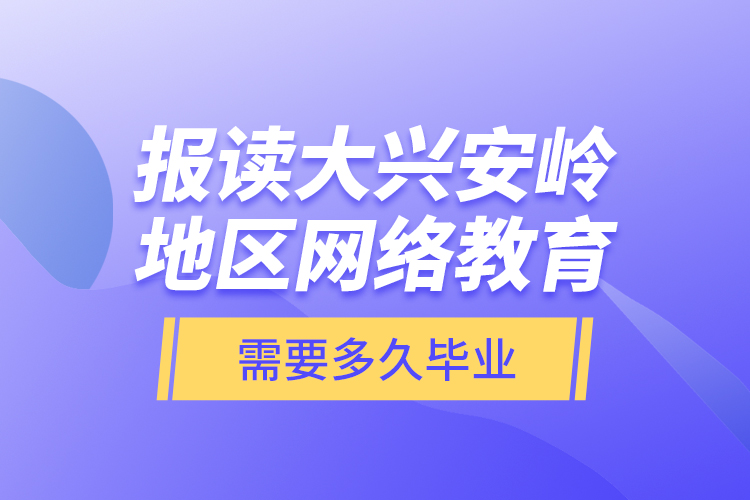 報(bào)讀大興安嶺地區(qū)網(wǎng)絡(luò)教育需要多久畢業(yè)？