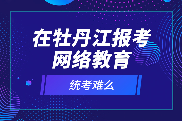 在牡丹江報(bào)考網(wǎng)絡(luò)教育統(tǒng)考難么？
