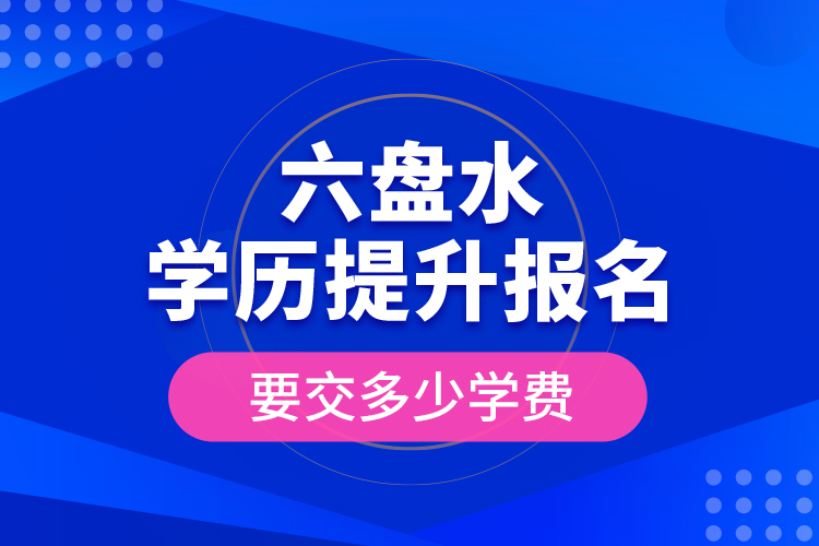 六盤水學(xué)歷提升報(bào)名時(shí)要交多少學(xué)費(fèi)？
