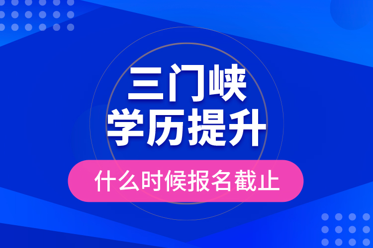三門峽學(xué)歷提升什么時(shí)候報(bào)名截止？