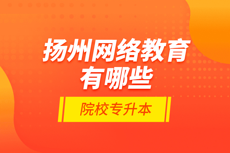 揚州網(wǎng)絡教育有哪些院校專升本？