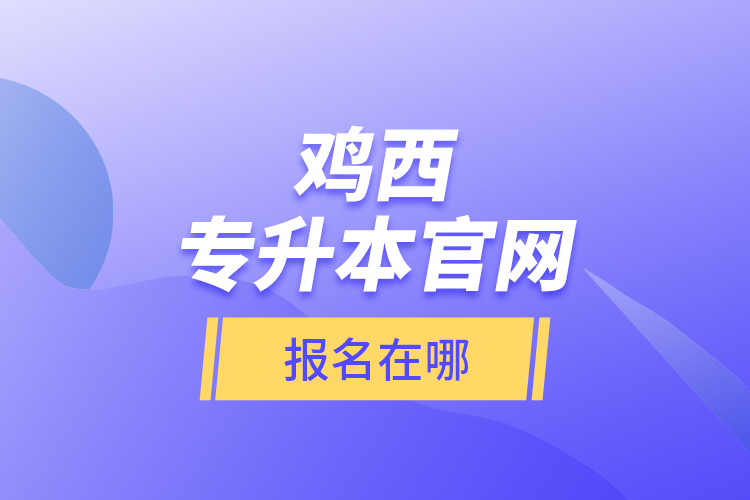 雞西專升本官網(wǎng)報(bào)名在哪？