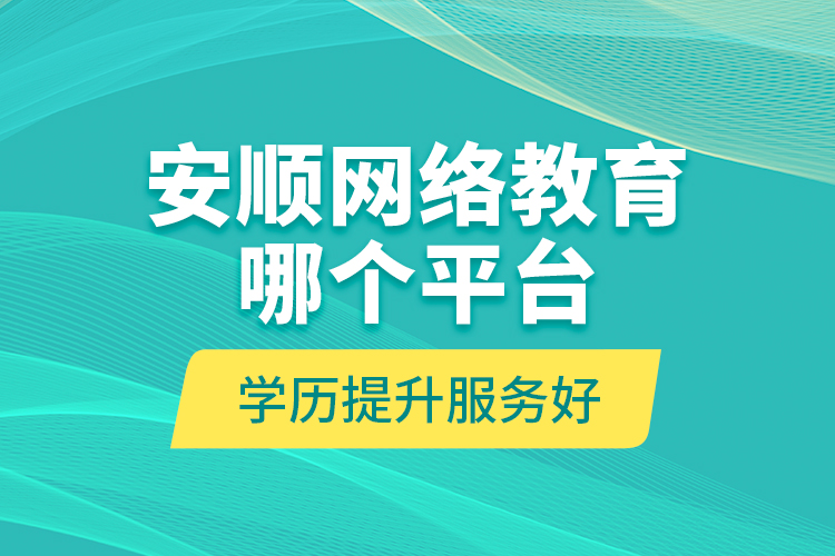 安順網(wǎng)絡(luò)教育哪個(gè)平臺(tái)學(xué)歷提升服務(wù)好？