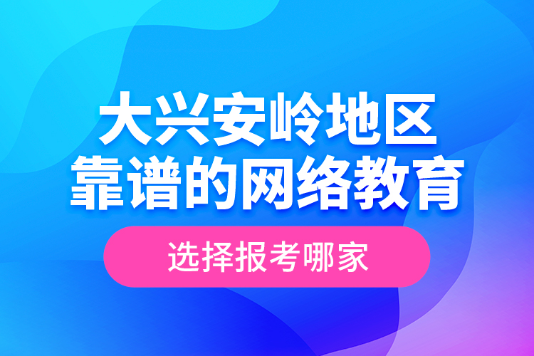 大興安嶺地區(qū)靠譜的網(wǎng)絡(luò)教育選擇報(bào)考哪家？