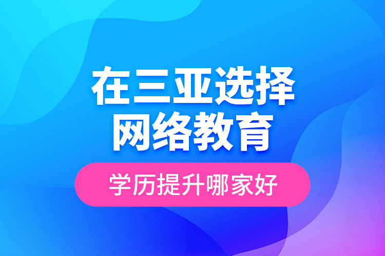 在三亞選擇網(wǎng)絡(luò)教育學(xué)歷提升哪家好？