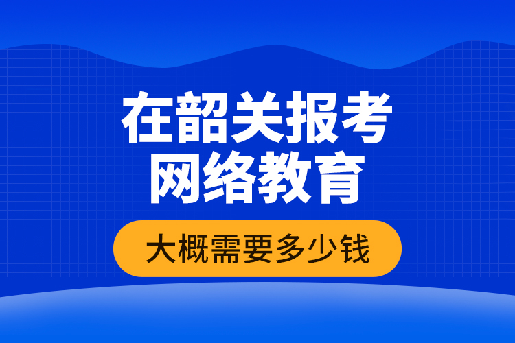 在韶關(guān)報(bào)考網(wǎng)絡(luò)教育大概需要多少錢？