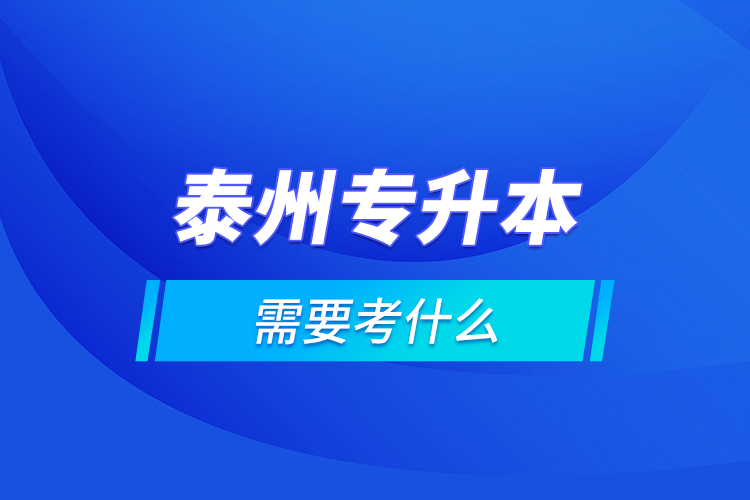 泰州專升本需要考什么？