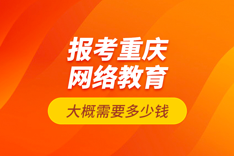 報考重慶網(wǎng)絡(luò)教育大概需要多少錢？