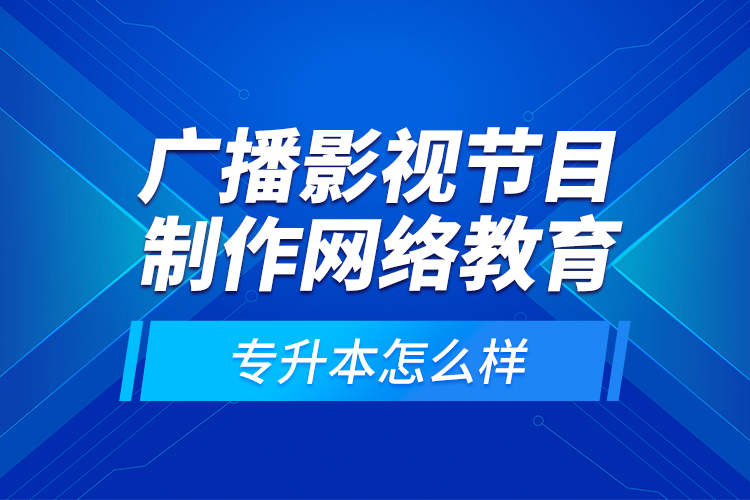 廣播影視節(jié)目制作網(wǎng)絡(luò)教育專升本怎么樣？