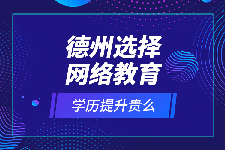 德州選擇網(wǎng)絡(luò)教育學(xué)歷提升貴么？