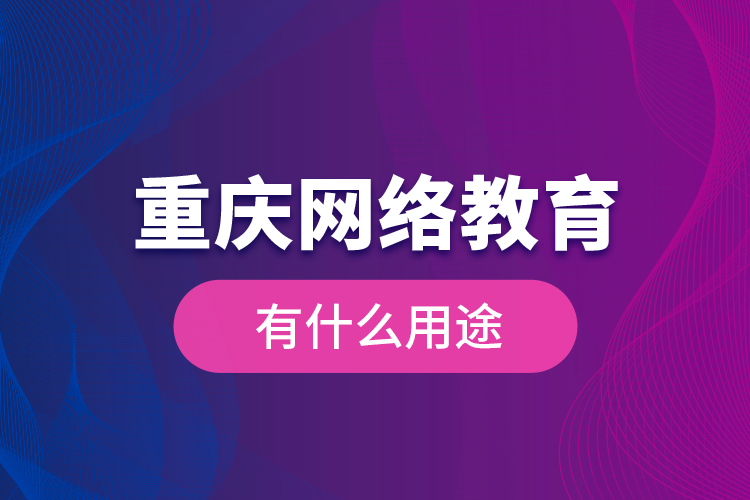 重慶網(wǎng)絡(luò)教育有什么用途?