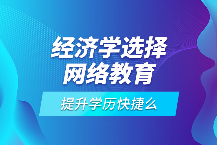 經(jīng)濟(jì)學(xué)選擇網(wǎng)絡(luò)教育提升學(xué)歷快捷么？
