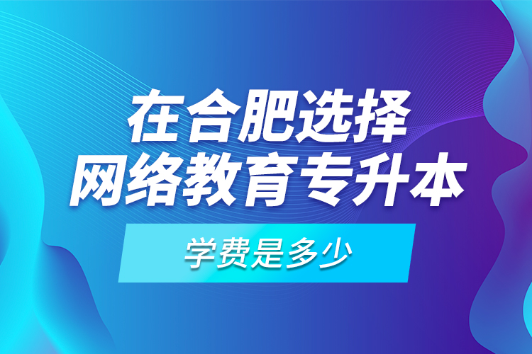 在合肥選擇網(wǎng)絡(luò)教育專升本學(xué)費是多少？