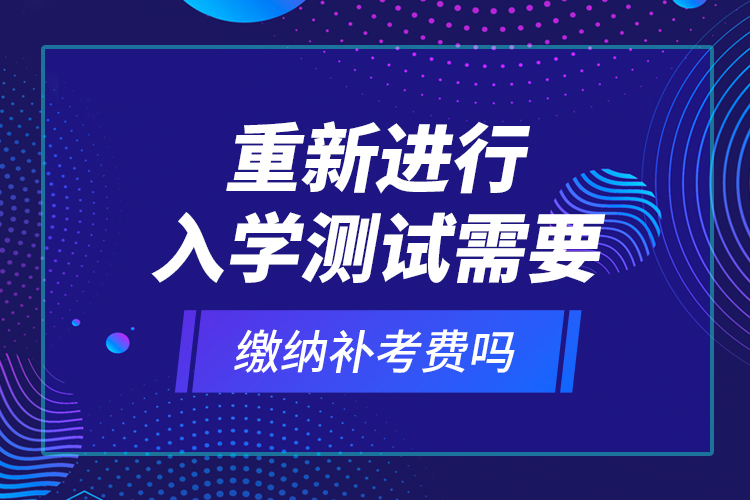 重新進(jìn)行入學(xué)測(cè)試需要繳納補(bǔ)考費(fèi)嗎？