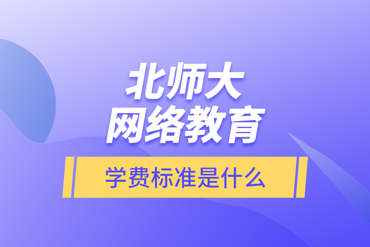 北師大網(wǎng)絡(luò)教育的學(xué)費標(biāo)準(zhǔn)是什么？