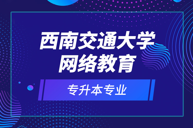 西南交通大學網(wǎng)絡教育專升本專業(yè)