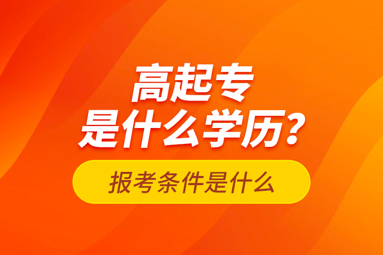 高起專是什么學(xué)歷？報考條件是什么？