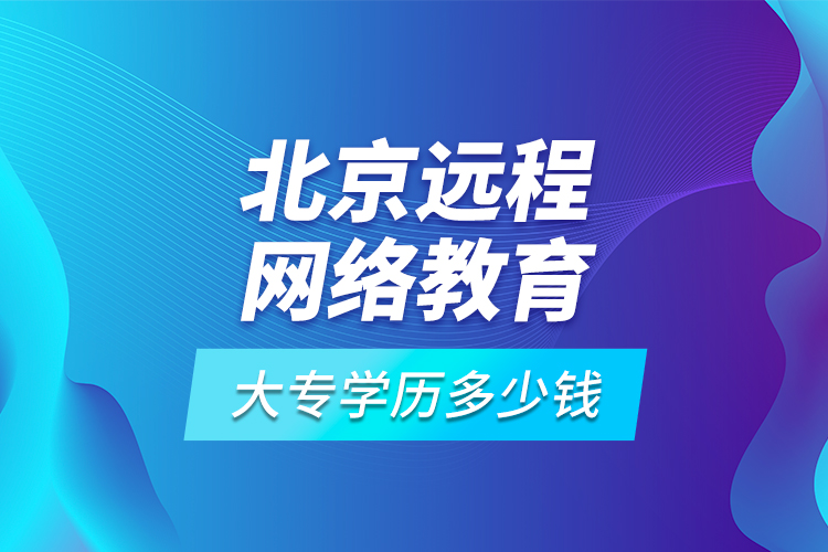 北京遠程網絡教育大專學歷多少錢?
