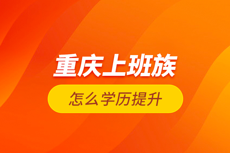 重慶上班族怎么學(xué)歷提升？